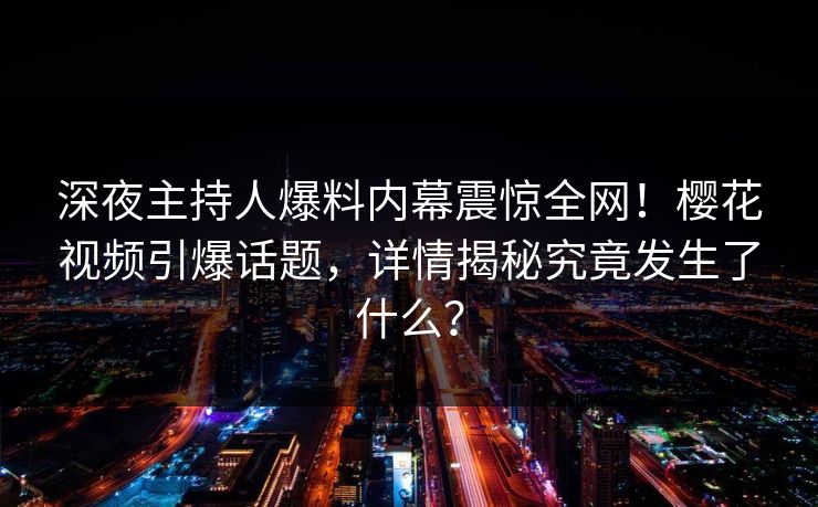 深夜主持人爆料内幕震惊全网！樱花视频引爆话题，详情揭秘究竟发生了什么？