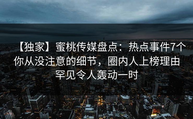 【独家】蜜桃传媒盘点：热点事件7个你从没注意的细节，圈内人上榜理由罕见令人轰动一时