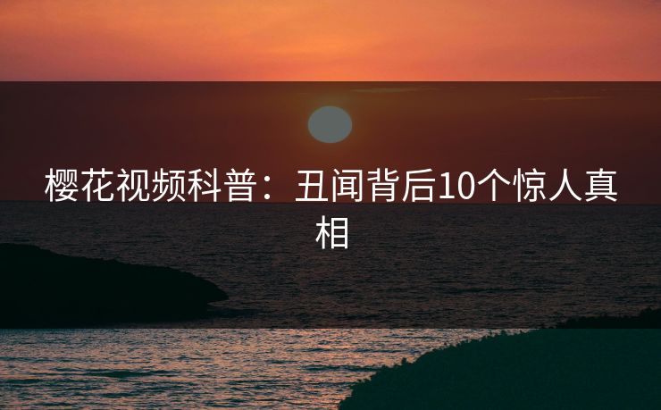 樱花视频科普：丑闻背后10个惊人真相