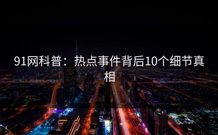 91网科普：热点事件背后10个细节真相