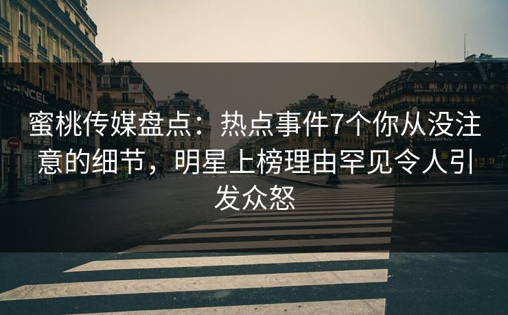 蜜桃传媒盘点：热点事件7个你从没注意的细节，明星上榜理由罕见令人引发众怒
