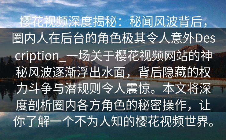 樱花视频深度揭秘：秘闻风波背后，圈内人在后台的角色极其令人意外Description_一场关于樱花视频网站的神秘风波逐渐浮出水面，背后隐藏的权力斗争与潜规则令人震惊。本文将深度剖析圈内各方角色的秘密操作，让你了解一个不为人知的樱花视频世界。