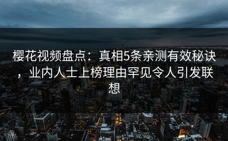 樱花视频盘点：真相5条亲测有效秘诀，业内人士上榜理由罕见令人引发联想