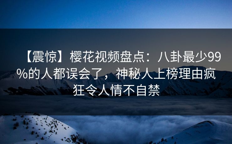 【震惊】樱花视频盘点：八卦最少99%的人都误会了，神秘人上榜理由疯狂令人情不自禁