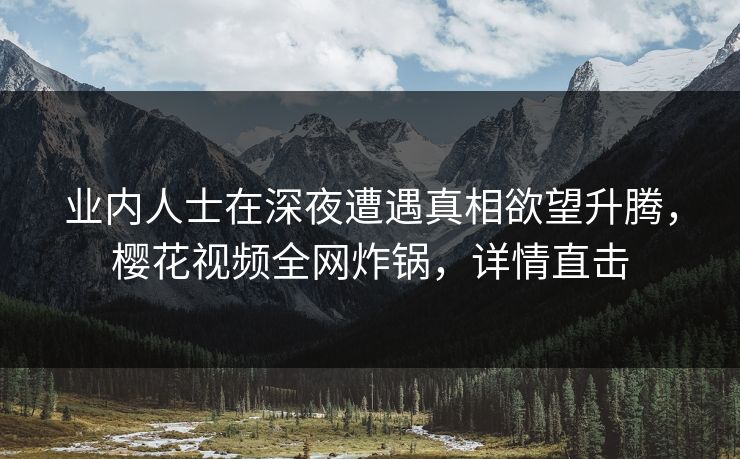 业内人士在深夜遭遇真相欲望升腾，樱花视频全网炸锅，详情直击