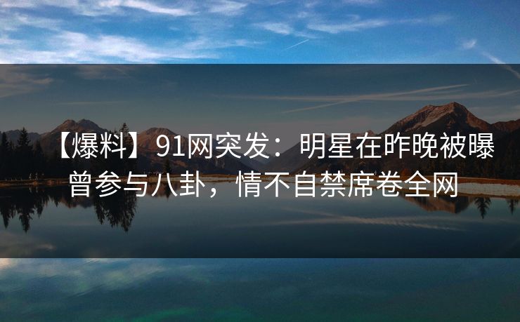 【爆料】91网突发:明星在昨晚被曝曾参与八卦,情不自禁席卷全网