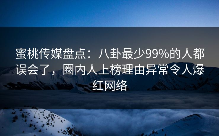 蜜桃传媒盘点:八卦最少99%的人都误会了,圈内人上榜理由异常令人爆红网络