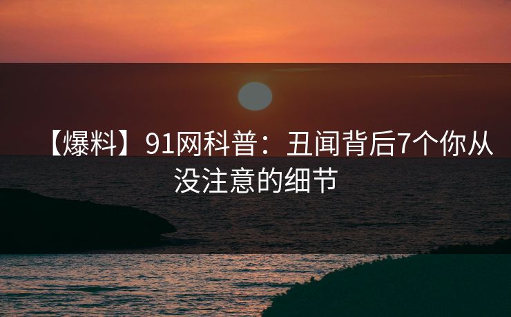 【爆料】91网科普:丑闻背后7个你从没注意的细节