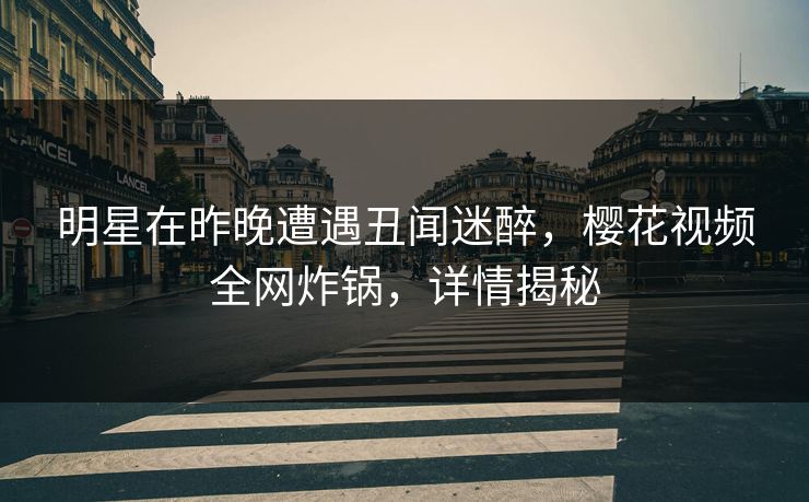 明星在昨晚遭遇丑闻迷醉,樱花视频全网炸锅,详情揭秘