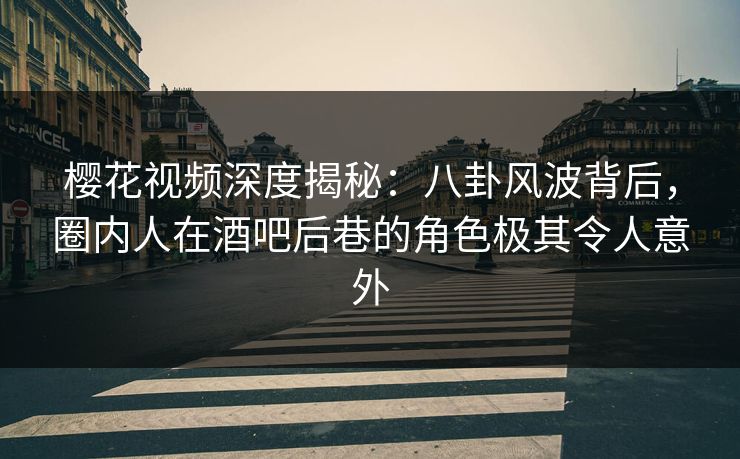 樱花视频深度揭秘：八卦风波背后，圈内人在酒吧后巷的角色极其令人意外
