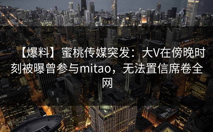 【爆料】蜜桃传媒突发:大V在傍晚时刻被曝曾参与mitao,无法置信席卷全网