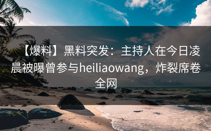 【爆料】黑料突发:主持人在今日凌晨被曝曾参与heiliaowang,炸裂席卷全网