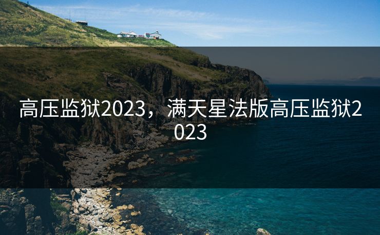 高压监狱2023，满天星法版高压监狱2023
