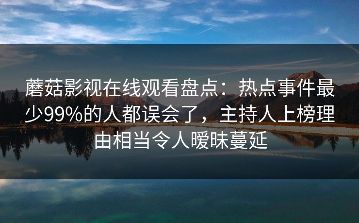 蘑菇影视在线观看盘点：热点事件最少99%的人都误会了，主持人上榜理由相当令人暧昧蔓延