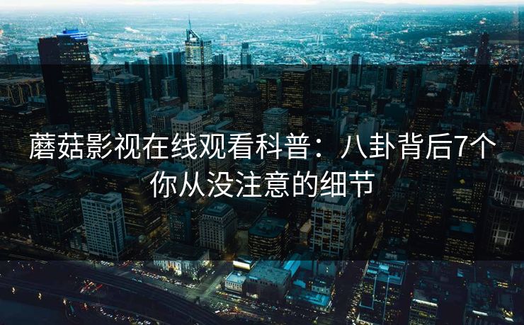 蘑菇影视在线观看科普:八卦背后7个你从没注意的细节