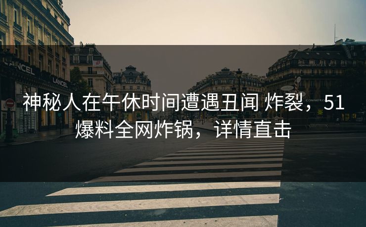 神秘人在午休时间遭遇丑闻 炸裂,51爆料全网炸锅,详情直击
