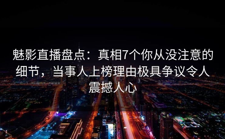 魅影直播盘点:真相7个你从没注意的细节,当事人上榜理由极具争议令人震撼人心