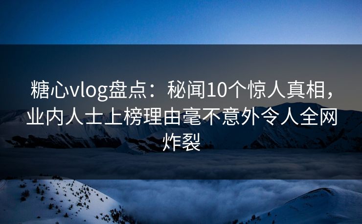 糖心vlog盘点:秘闻10个惊人真相,业内人士上榜理由毫不意外令人全网炸裂
