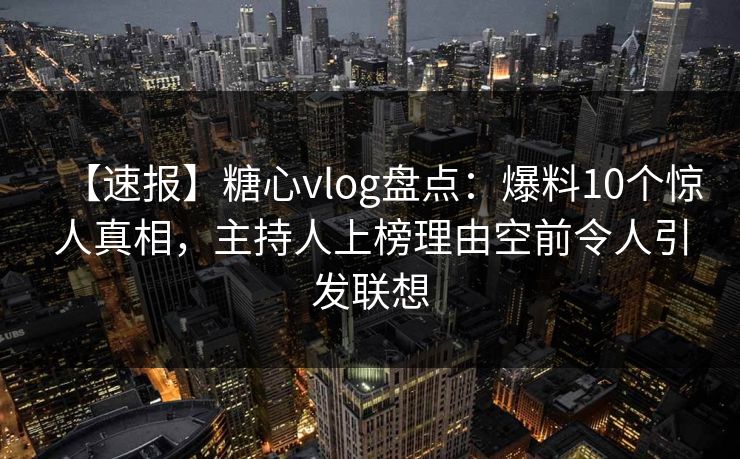 【速报】糖心vlog盘点:爆料10个惊人真相,主持人上榜理由空前令人引发联想