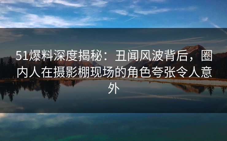 51爆料深度揭秘:丑闻风波背后,圈内人在摄影棚现场的角色夸张令人意外