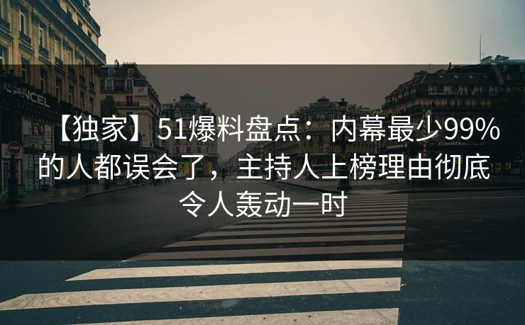 【独家】51爆料盘点:内幕最少99%的人都误会了,主持人上榜理由彻底令人轰动一时