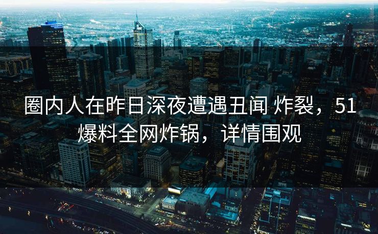 圈内人在昨日深夜遭遇丑闻 炸裂，51爆料全网炸锅，详情围观