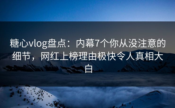 糖心vlog盘点:内幕7个你从没注意的细节,网红上榜理由极快令人真相大白