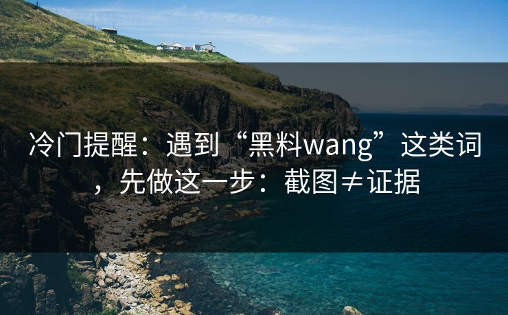 冷门提醒：遇到“黑料wang”这类词，先做这一步：截图≠证据