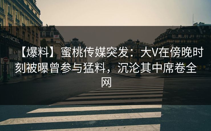 【爆料】蜜桃传媒突发：大V在傍晚时刻被曝曾参与猛料，沉沦其中席卷全网