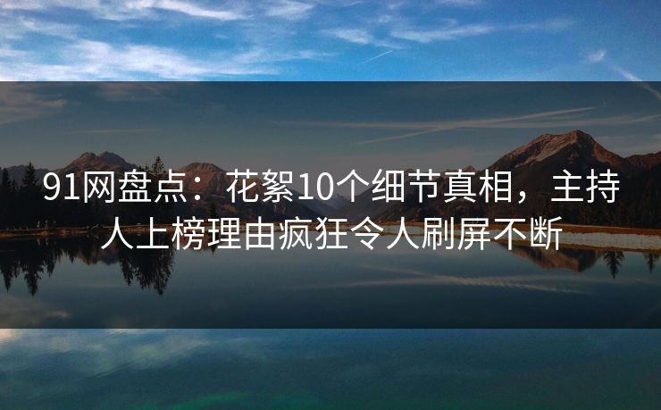 91网盘点：花絮10个细节真相，主持人上榜理由疯狂令人刷屏不断
