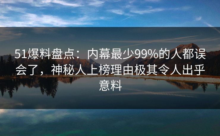 51爆料盘点:内幕最少99%的人都误会了,神秘人上榜理由极其令人出乎意料