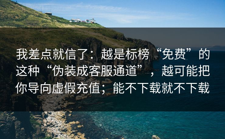 我差点就信了:越是标榜“免费”的这种“伪装成客服通道”,越可能把你导向虚假充值;能不下载就不下载